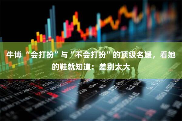 牛博 “会打扮”与“不会打扮”的顶级名媛，看她的鞋就知道：差别太大