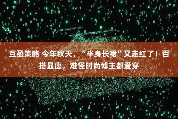 互盈策略 今年秋天，“半身长裙”又走红了！百搭显瘦，难怪时尚博主都爱穿