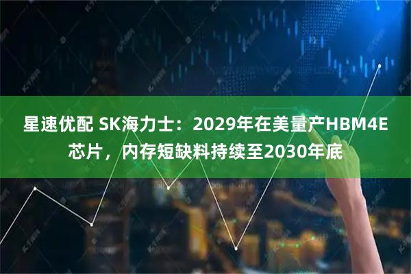 星速优配 SK海力士：2029年在美量产HBM4E芯片，内存短缺料持续至2030年底