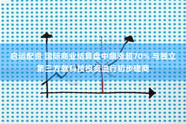 启运配资 国际商业结算盘中飙涨超70% 与独立第三方就科技投资进行初步磋商