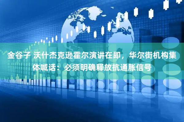 金谷子 沃什杰克逊霍尔演讲在即，华尔街机构集体喊话：必须明确释放抗通胀信号